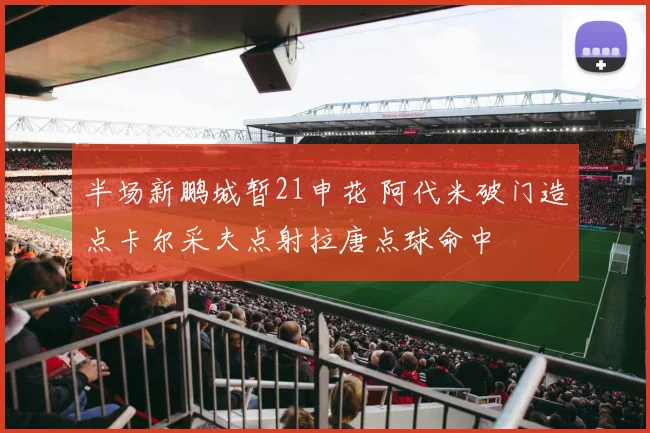 半场新鹏城暂21申花 阿代米破门造点卡尔采夫点射拉唐点球命中