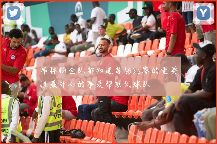 韦林顿全队都知道每场比赛的重要性最开心的事是帮助到球队